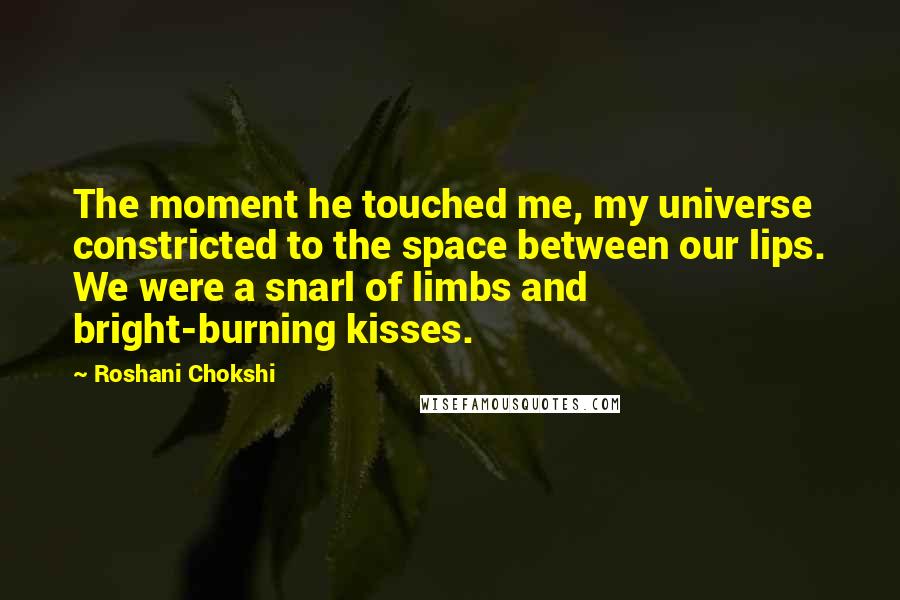 Roshani Chokshi Quotes: The moment he touched me, my universe constricted to the space between our lips. We were a snarl of limbs and bright-burning kisses.