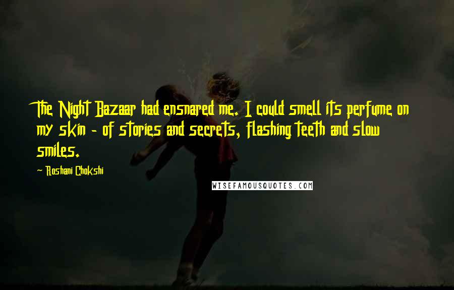 Roshani Chokshi Quotes: The Night Bazaar had ensnared me. I could smell its perfume on my skin - of stories and secrets, flashing teeth and slow smiles.