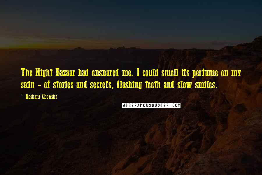 Roshani Chokshi Quotes: The Night Bazaar had ensnared me. I could smell its perfume on my skin - of stories and secrets, flashing teeth and slow smiles.