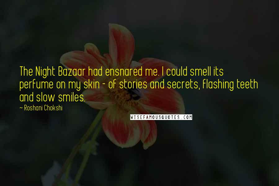 Roshani Chokshi Quotes: The Night Bazaar had ensnared me. I could smell its perfume on my skin - of stories and secrets, flashing teeth and slow smiles.