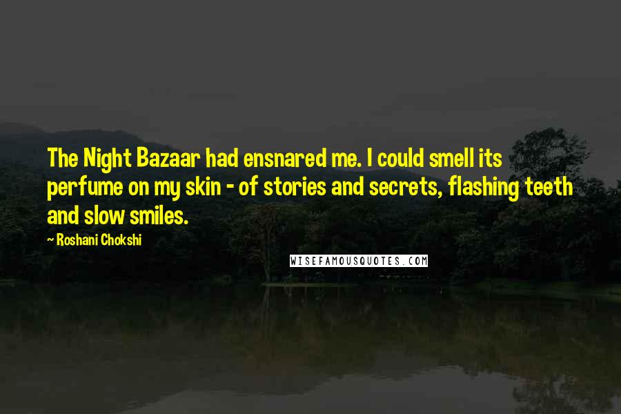 Roshani Chokshi Quotes: The Night Bazaar had ensnared me. I could smell its perfume on my skin - of stories and secrets, flashing teeth and slow smiles.