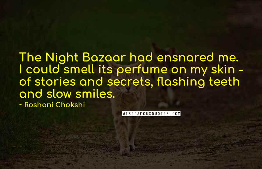 Roshani Chokshi Quotes: The Night Bazaar had ensnared me. I could smell its perfume on my skin - of stories and secrets, flashing teeth and slow smiles.