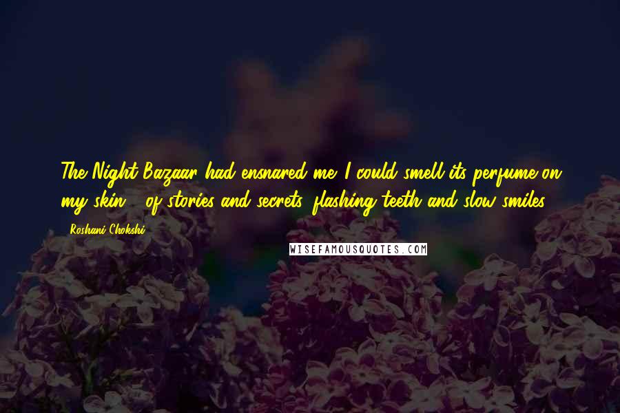 Roshani Chokshi Quotes: The Night Bazaar had ensnared me. I could smell its perfume on my skin - of stories and secrets, flashing teeth and slow smiles.