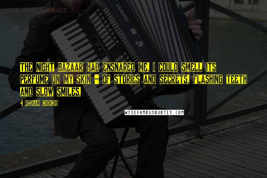 Roshani Chokshi Quotes: The Night Bazaar had ensnared me. I could smell its perfume on my skin - of stories and secrets, flashing teeth and slow smiles.