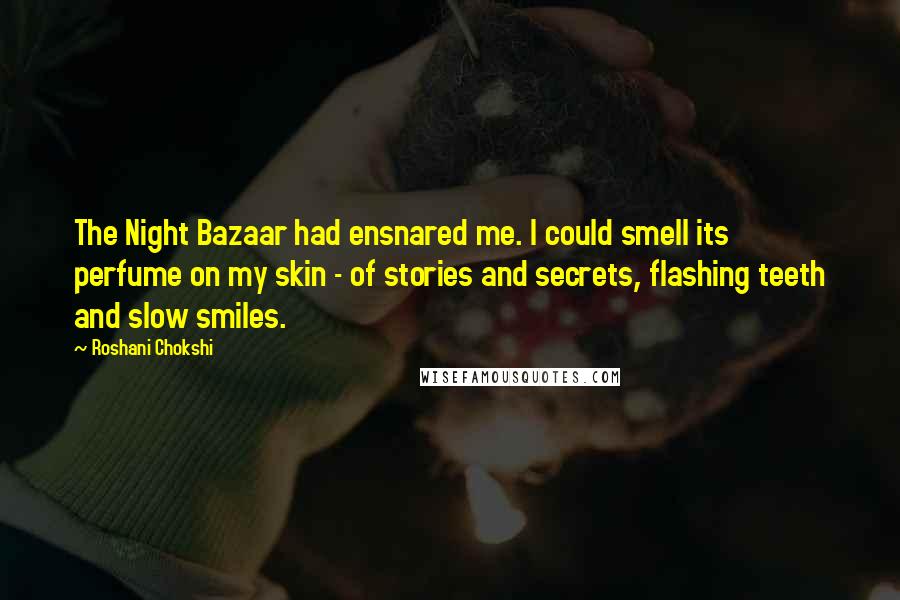 Roshani Chokshi Quotes: The Night Bazaar had ensnared me. I could smell its perfume on my skin - of stories and secrets, flashing teeth and slow smiles.