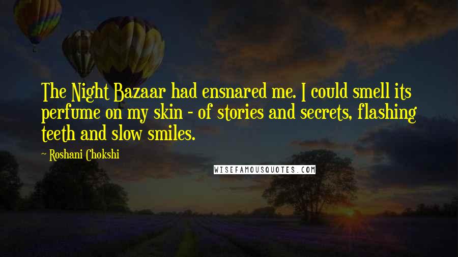 Roshani Chokshi Quotes: The Night Bazaar had ensnared me. I could smell its perfume on my skin - of stories and secrets, flashing teeth and slow smiles.