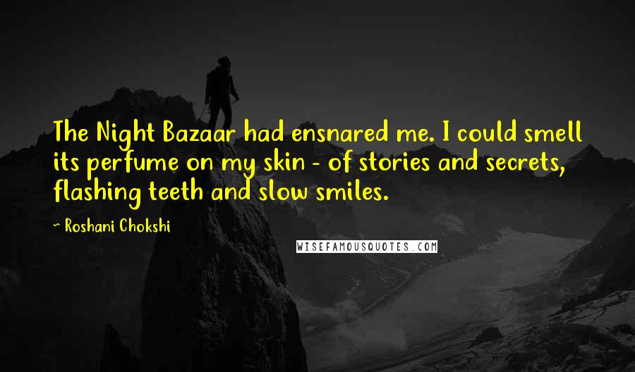 Roshani Chokshi Quotes: The Night Bazaar had ensnared me. I could smell its perfume on my skin - of stories and secrets, flashing teeth and slow smiles.