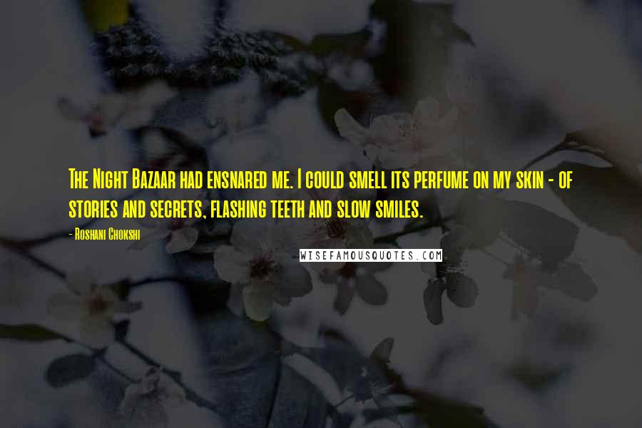 Roshani Chokshi Quotes: The Night Bazaar had ensnared me. I could smell its perfume on my skin - of stories and secrets, flashing teeth and slow smiles.