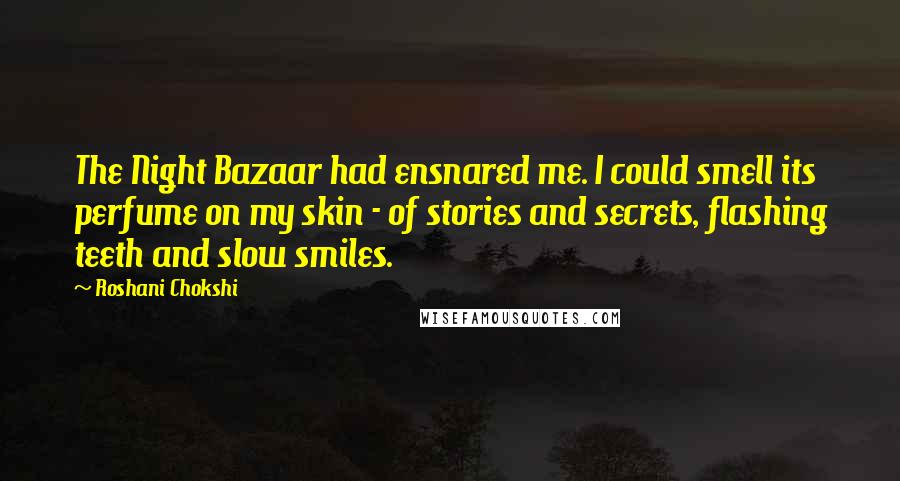 Roshani Chokshi Quotes: The Night Bazaar had ensnared me. I could smell its perfume on my skin - of stories and secrets, flashing teeth and slow smiles.