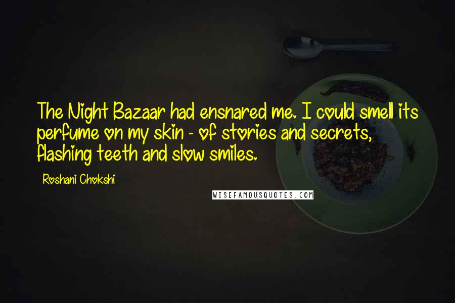 Roshani Chokshi Quotes: The Night Bazaar had ensnared me. I could smell its perfume on my skin - of stories and secrets, flashing teeth and slow smiles.