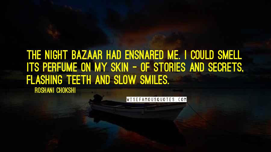 Roshani Chokshi Quotes: The Night Bazaar had ensnared me. I could smell its perfume on my skin - of stories and secrets, flashing teeth and slow smiles.