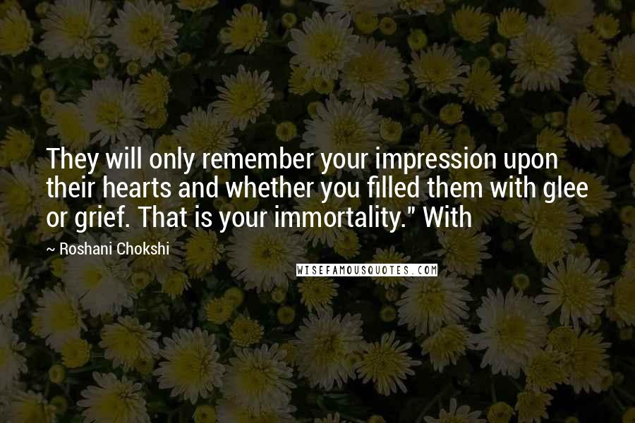 Roshani Chokshi Quotes: They will only remember your impression upon their hearts and whether you filled them with glee or grief. That is your immortality." With