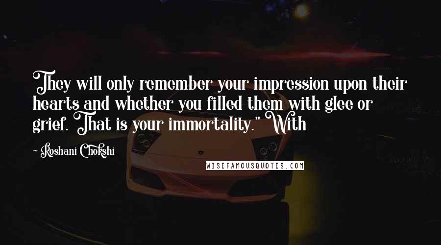 Roshani Chokshi Quotes: They will only remember your impression upon their hearts and whether you filled them with glee or grief. That is your immortality." With