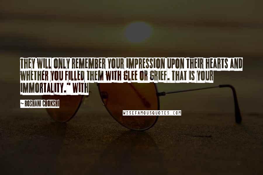 Roshani Chokshi Quotes: They will only remember your impression upon their hearts and whether you filled them with glee or grief. That is your immortality." With