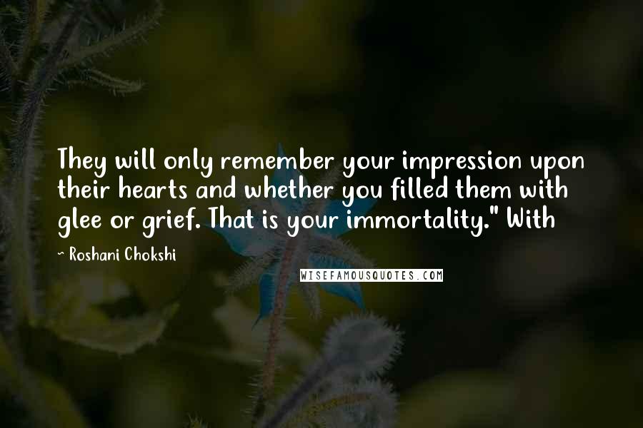 Roshani Chokshi Quotes: They will only remember your impression upon their hearts and whether you filled them with glee or grief. That is your immortality." With