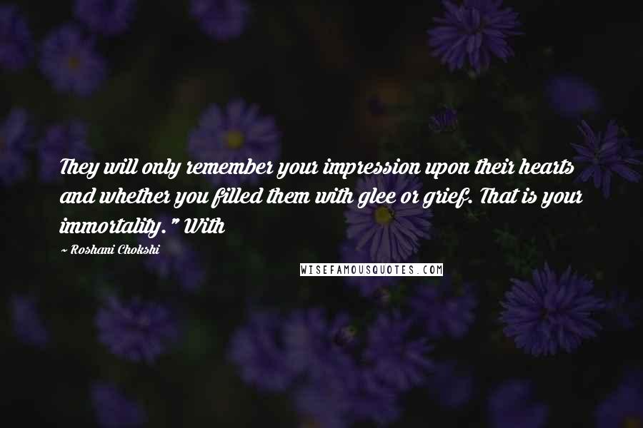 Roshani Chokshi Quotes: They will only remember your impression upon their hearts and whether you filled them with glee or grief. That is your immortality." With