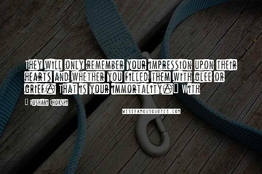 Roshani Chokshi Quotes: They will only remember your impression upon their hearts and whether you filled them with glee or grief. That is your immortality." With