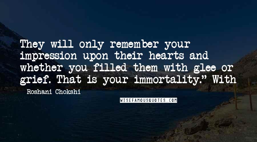 Roshani Chokshi Quotes: They will only remember your impression upon their hearts and whether you filled them with glee or grief. That is your immortality." With