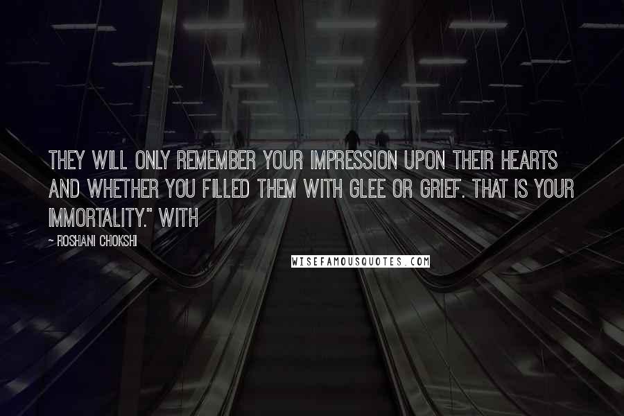 Roshani Chokshi Quotes: They will only remember your impression upon their hearts and whether you filled them with glee or grief. That is your immortality." With