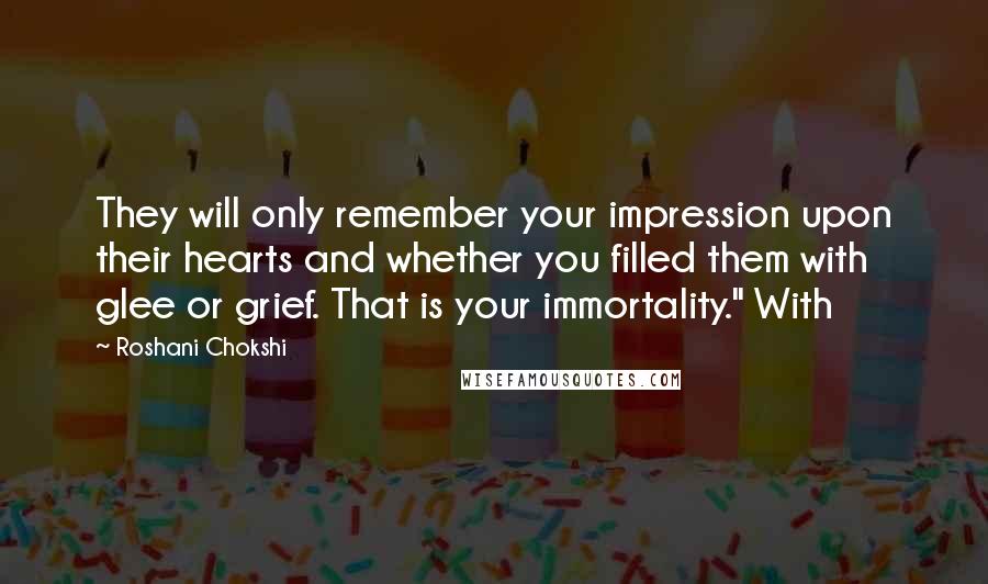 Roshani Chokshi Quotes: They will only remember your impression upon their hearts and whether you filled them with glee or grief. That is your immortality." With