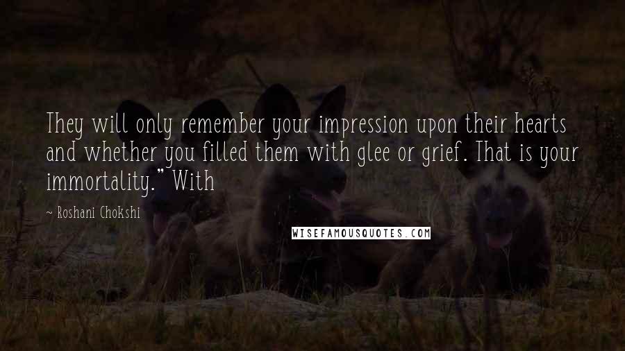 Roshani Chokshi Quotes: They will only remember your impression upon their hearts and whether you filled them with glee or grief. That is your immortality." With