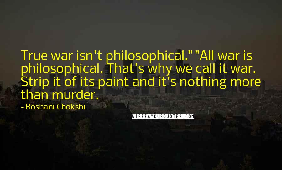 Roshani Chokshi Quotes: True war isn't philosophical." "All war is philosophical. That's why we call it war. Strip it of its paint and it's nothing more than murder.