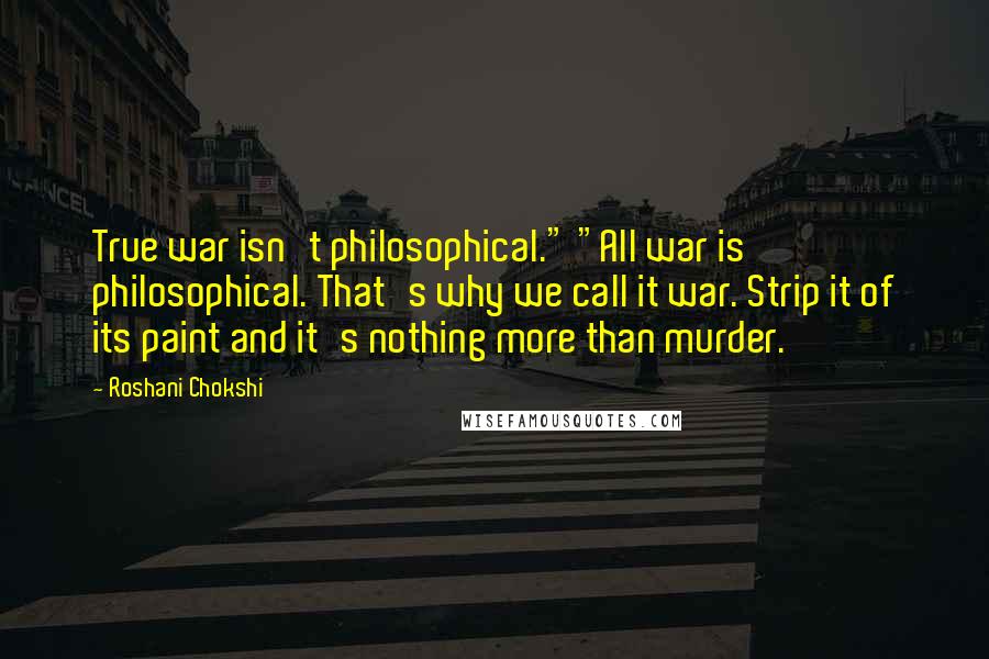 Roshani Chokshi Quotes: True war isn't philosophical." "All war is philosophical. That's why we call it war. Strip it of its paint and it's nothing more than murder.