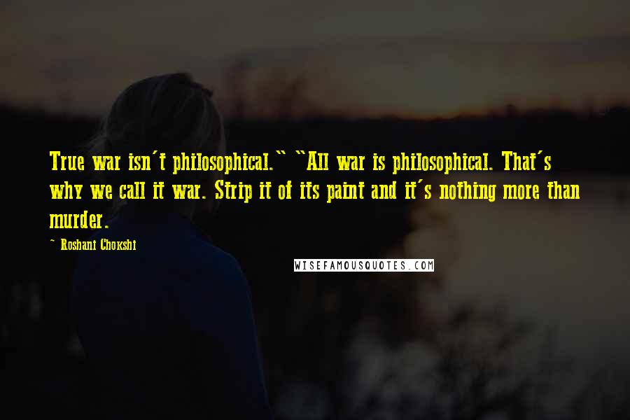 Roshani Chokshi Quotes: True war isn't philosophical." "All war is philosophical. That's why we call it war. Strip it of its paint and it's nothing more than murder.