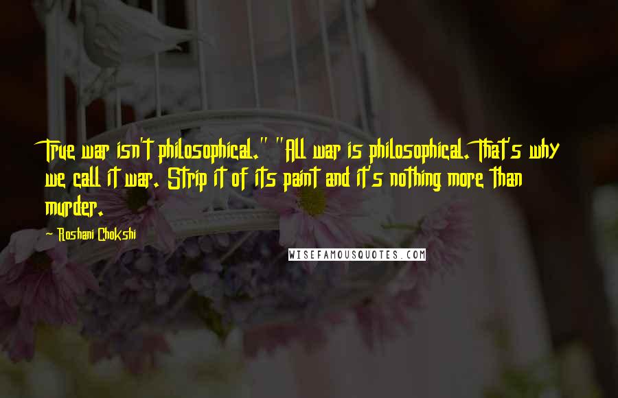 Roshani Chokshi Quotes: True war isn't philosophical." "All war is philosophical. That's why we call it war. Strip it of its paint and it's nothing more than murder.