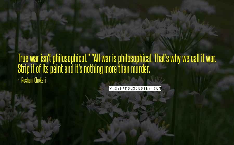 Roshani Chokshi Quotes: True war isn't philosophical." "All war is philosophical. That's why we call it war. Strip it of its paint and it's nothing more than murder.