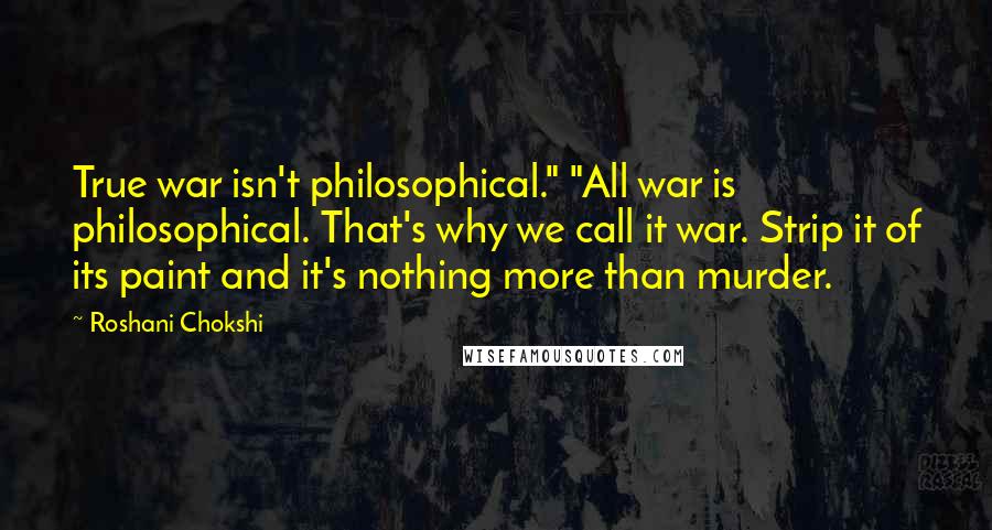 Roshani Chokshi Quotes: True war isn't philosophical." "All war is philosophical. That's why we call it war. Strip it of its paint and it's nothing more than murder.