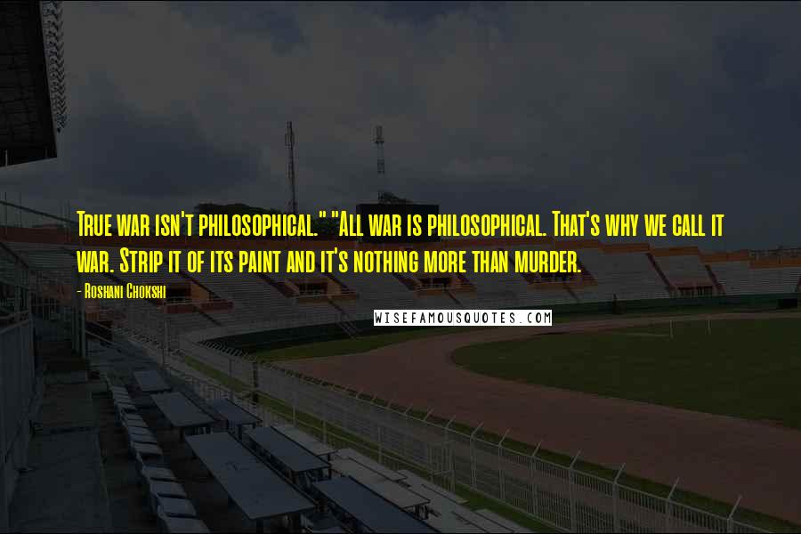 Roshani Chokshi Quotes: True war isn't philosophical." "All war is philosophical. That's why we call it war. Strip it of its paint and it's nothing more than murder.