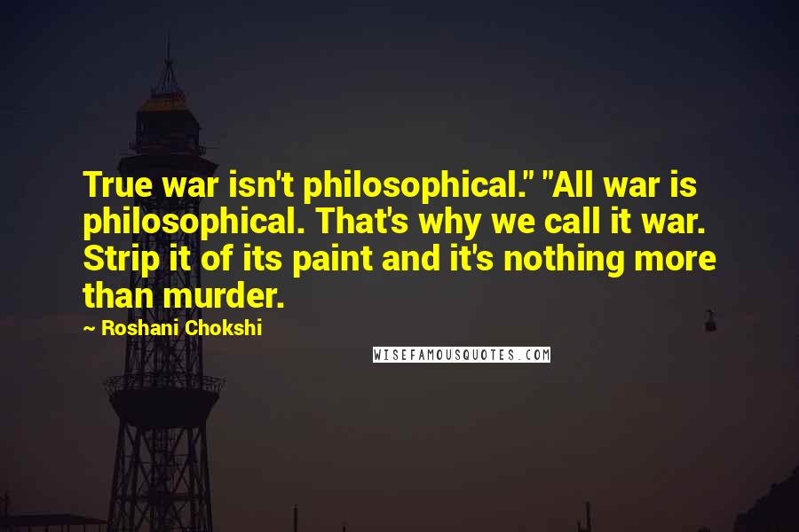 Roshani Chokshi Quotes: True war isn't philosophical." "All war is philosophical. That's why we call it war. Strip it of its paint and it's nothing more than murder.
