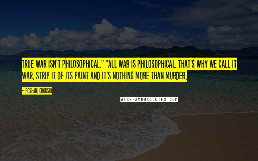 Roshani Chokshi Quotes: True war isn't philosophical." "All war is philosophical. That's why we call it war. Strip it of its paint and it's nothing more than murder.
