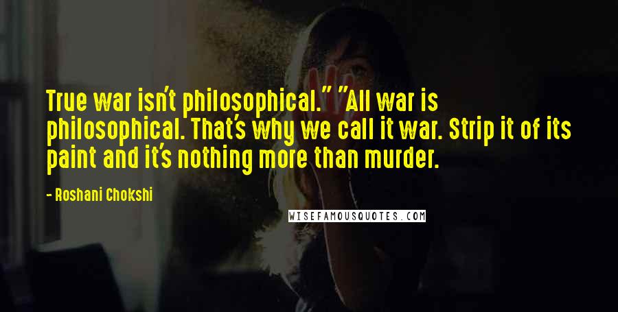 Roshani Chokshi Quotes: True war isn't philosophical." "All war is philosophical. That's why we call it war. Strip it of its paint and it's nothing more than murder.