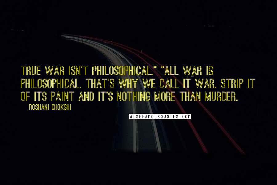 Roshani Chokshi Quotes: True war isn't philosophical." "All war is philosophical. That's why we call it war. Strip it of its paint and it's nothing more than murder.