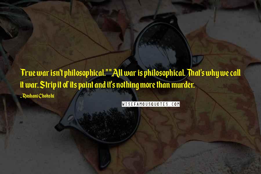 Roshani Chokshi Quotes: True war isn't philosophical." "All war is philosophical. That's why we call it war. Strip it of its paint and it's nothing more than murder.