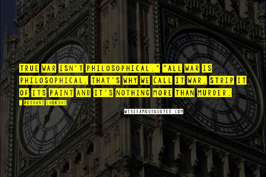 Roshani Chokshi Quotes: True war isn't philosophical." "All war is philosophical. That's why we call it war. Strip it of its paint and it's nothing more than murder.