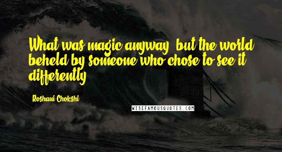 Roshani Chokshi Quotes: What was magic anyway, but the world beheld by someone who chose to see it differently?