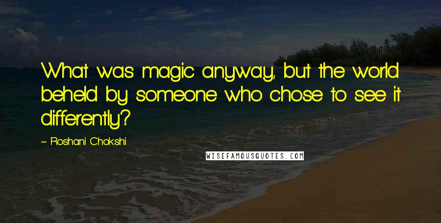 Roshani Chokshi Quotes: What was magic anyway, but the world beheld by someone who chose to see it differently?