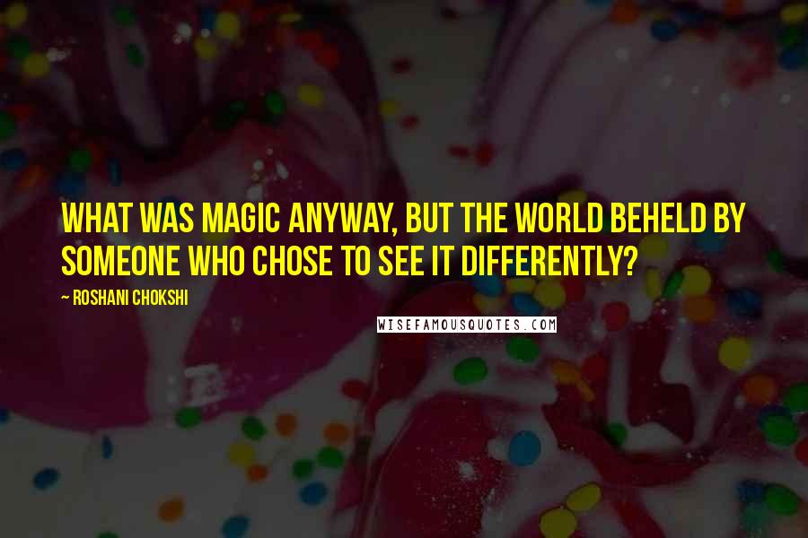 Roshani Chokshi Quotes: What was magic anyway, but the world beheld by someone who chose to see it differently?