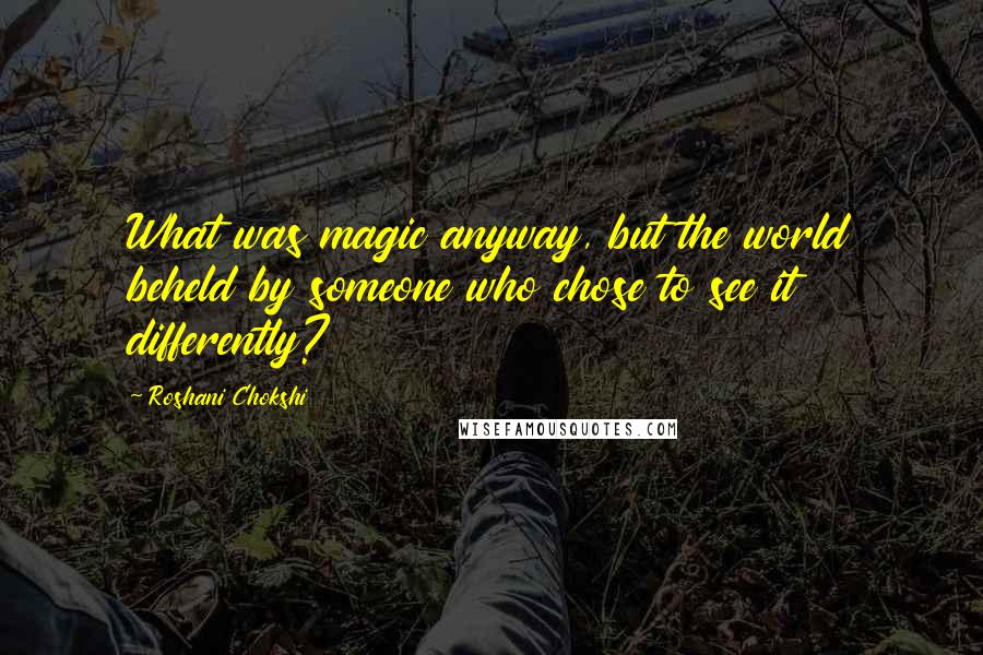 Roshani Chokshi Quotes: What was magic anyway, but the world beheld by someone who chose to see it differently?