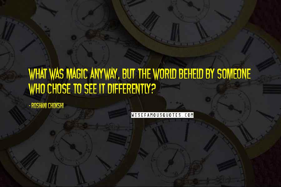 Roshani Chokshi Quotes: What was magic anyway, but the world beheld by someone who chose to see it differently?