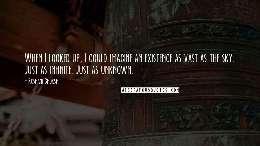 Roshani Chokshi Quotes: When I looked up, I could imagine an existence as vast as the sky. Just as infinite. Just as unknown.
