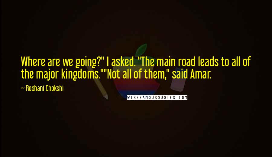 Roshani Chokshi Quotes: Where are we going?" I asked. "The main road leads to all of the major kingdoms.""Not all of them," said Amar.