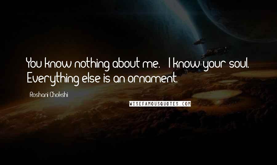 Roshani Chokshi Quotes: You know nothing about me." "I know your soul. Everything else is an ornament.