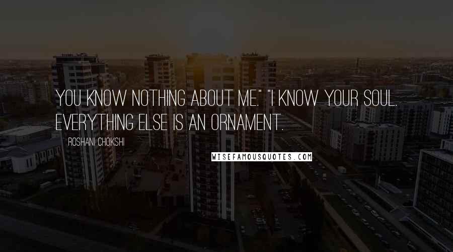 Roshani Chokshi Quotes: You know nothing about me." "I know your soul. Everything else is an ornament.