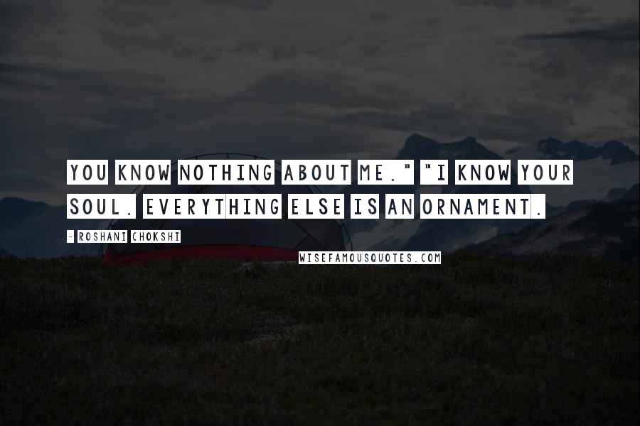 Roshani Chokshi Quotes: You know nothing about me." "I know your soul. Everything else is an ornament.