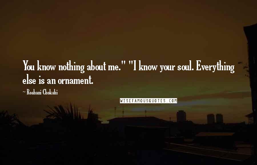 Roshani Chokshi Quotes: You know nothing about me." "I know your soul. Everything else is an ornament.