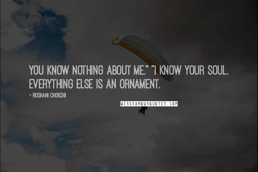 Roshani Chokshi Quotes: You know nothing about me." "I know your soul. Everything else is an ornament.